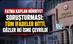 FATMA KAPLAN HÜRRİYET SORUŞTURMASI: TÜM İFADELER BİTTİ, GÖZLER İKİ İSME ÇEVRİLDİ