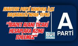 ANAHTAR PARTİ KANDIRA İLÇE BAŞKANLIĞI'NDAN TEPKİ: "İBADET ALANI TİCARİ HESAPLARA KONU EDİLEMEZ"