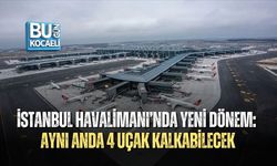 İSTANBUL HAVALİMANI’NDA YENİ DÖNEM: AYNI ANDA 4 UÇAK KALKABİLECEK