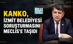 KANKO, İZMİT BELEDİYESİ SORUŞTURMASINI MECLİS’E TAŞIDI