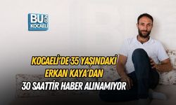 KOCAELİ'DE 35 YAŞINDAKİ ERKAN KAYA'DAN 30 SAATTİR HABER ALINAMIYOR
