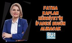 FATMA KAPLAN HÜRRİYET'İN İFADESİ BUGÜN ALINACAK