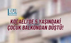 KOCAELİ'DE 5 YAŞINDAKİ ÇOCUK BALKONDAN DÜŞTÜ!