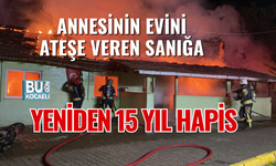 ANNESİNİN EVİNİ ATEŞE VEREN SANIĞA YENİDEN 15 YIL HAPİS