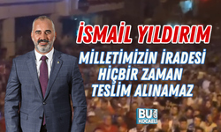 İSMAİL YILDIRIM: MİLLETİMİZİN İRADESİ HİÇBİR ZAMAN TESLİM ALINAMAZ