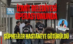 İZMİT BELEDİYESİ OPERASYONUNDA ŞÜPHELİLER HASTANEYE GÖTÜRÜLDÜ