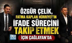 ÖZGÜR ÇELİK, FATMA KAPLAN HÜRRİYET’İN İFADE SÜRECİNİ TAKİP ETMEK İÇİN ÇAĞLAYAN’DA