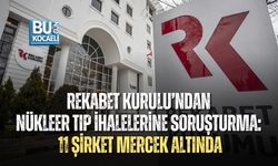 REKABET KURULU’NDAN NÜKLEER TIP İHALELERİNE SORUŞTURMA: 11 ŞİRKET MERCEK ALTINDA
