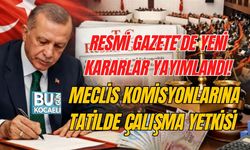 RESMİ GAZETE’DE YENİ KARARLAR YAYIMLANDI! MECLİS KOMİSYONLARINA TATİLDE ÇALIŞMA YETKİSİ