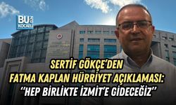 SERTİF GÖKÇE’DEN FATMA KAPLAN HÜRRİYET AÇIKLAMASI: “HEP BİRLİKTE İZMİT’E GİDECEĞİZ”