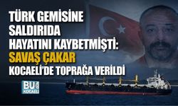 TÜRK GEMİSİNE SALDIRIDA HAYATINI KAYBETMİŞTİ: SAVAŞ ÇAKAR KOCAELİ’DE TOPRAĞA VERİLDİ