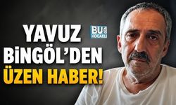 YAVUZ BİNGÖL’DEN ÜZEN HABER!