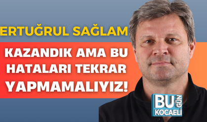 ERTUĞRUL SAĞLAM: KAZANDIK AMA BU HATALARI TEKRAR YAPMAMALIYIZ!