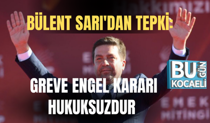 BÜLENT SARI'DAN TEPKİ: GREVE ENGEL KARARI HUKUKSUZDUR