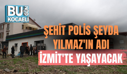 ŞEHİT POLİS ŞEYDA YILMAZ'IN ADI İZMİT'TE YAŞAYACAK