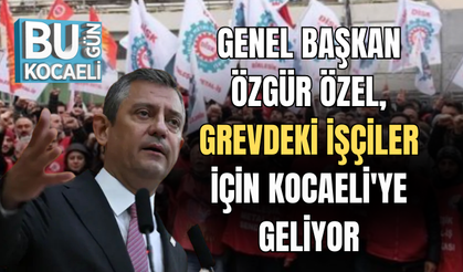 GENEL BAŞKAN ÖZGÜR ÖZEL, GREVDEKİ İŞÇİLER İÇİN KOCAELİ'YE GELİYOR