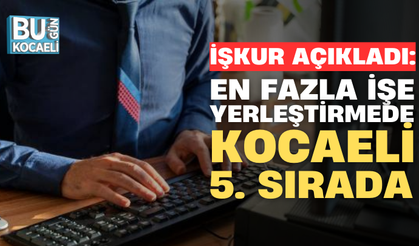 İŞKUR AÇIKLADI: EN FAZLA İŞE YERLEŞTİRMEDE KOCAELİ 5. SIRADA