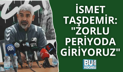 İSMET TAŞDEMİR: "ZORLU PERİYODA GİRİYORUZ"