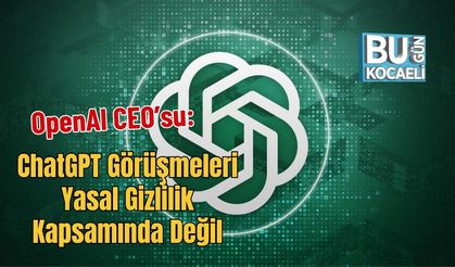 OpenAI CEO’su: ChatGPT Görüşmeleri Yasal Gizlilik Kapsamında Değil