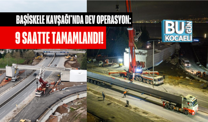 BAŞİSKELE KAVŞAĞI’NDA DEV OPERASYON: 9 SAATTE TAMAMLANDI!