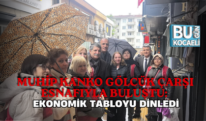 MUHİP KANKO GÖLCÜK ÇARŞI ESNAFIYLA BULUŞTU: EKONOMİK TABLOYU DİNLEDİ