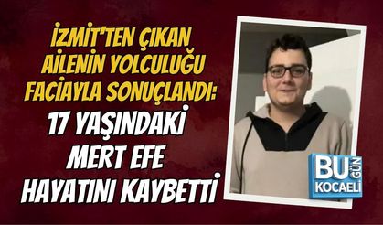İZMİT’TEN ÇIKAN AİLENİN YOLCULUĞU FACİAYLA SONUÇLANDI: 17 YAŞINDAKİ MERT EFE HAYATINI KAYBETTİ