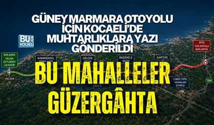 GÜNEY MARMARA OTOYOLU İÇİN KOCAELİ’DE MUHTARLIKLARA YAZI GÖNDERİLDİ: BU MAHALLELER GÜZERGÂHTA