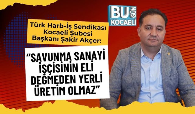 Türk Harb-İş Sendikası Kocaeli Şubesi Başkanı Şakir Akçer:  “Savunma Sanayi İşçisinin Eli Değmeden Yerli Üretim Olmaz”