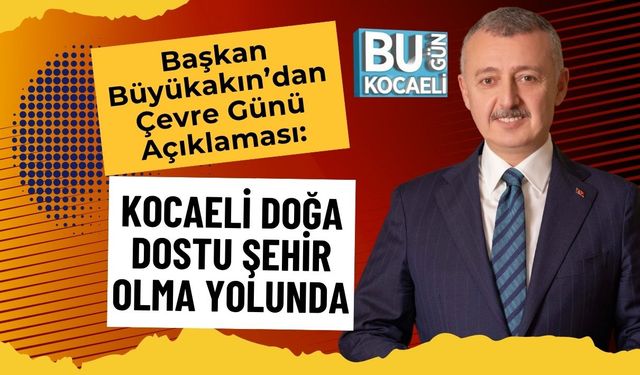 Başkan Büyükakın’dan Çevre Günü Açıklaması: Kocaeli Doğa Dostu Şehir Olma Yolunda