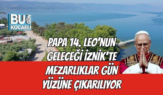 Papa 14. Leo'nun Geleceği İznik'te Mezarlıklar Gün Yüzüne Çıkarılıyor