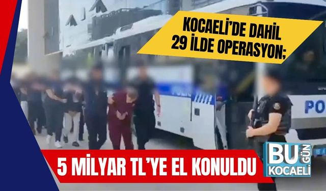 Kocaeli’de Dahil 29 İlde Operasyon; 5 Milyar TL’ye El Konuldu