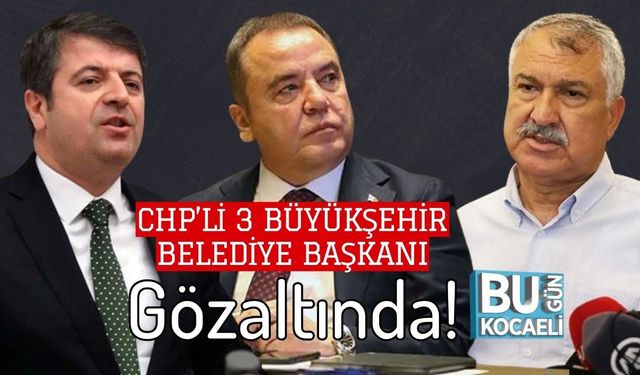 CHP’li 3 Büyükşehir Belediye Başkanı Gözaltında!