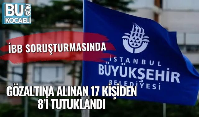 İBB Soruşturmasında Gözaltına Alınan 17 Kişiden 8’i Tutuklandı