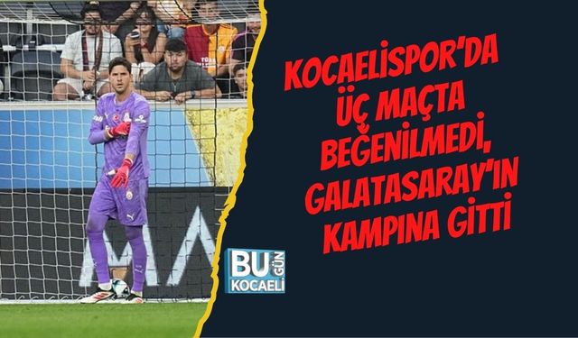 Kocaelispor’da üç maçta beğenilmedi, Galatasaray’ın kampına gitti