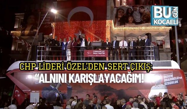 CHP Lideri Özel’den sert çıkış: “Alnını karışlayacağım!