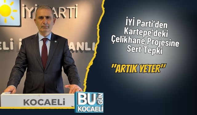 İYİ Parti’den Kartepe’deki Çelikhane Projesine Sert Tepki: "Artık YETER"