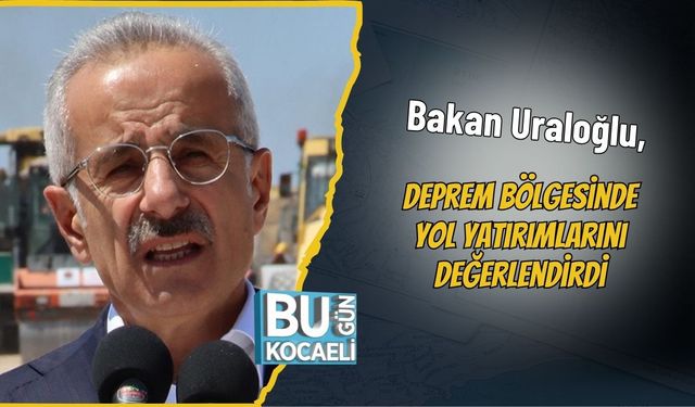 Bakan Uraloğlu, Deprem Bölgesinde Yol Yatırımlarını Değerlendirdi
