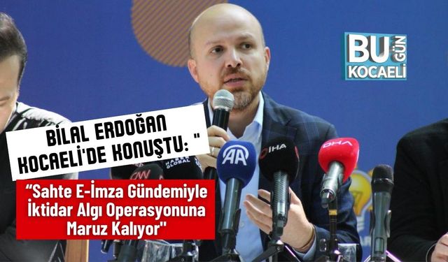 Bilal Erdoğan Kocaeli'de Konuştu: "Sahte E-İmza Gündemiyle İktidar Algı Operasyonuna Maruz Kalıyor"