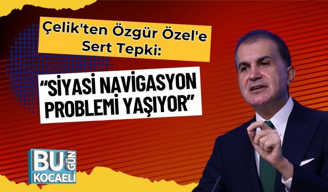 Çelik'ten Özgür Özel'e Sert Tepki: “Siyasi Navigasyon Problemi Yaşıyor”