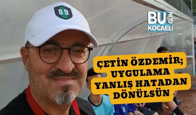 Çetin Özdemir; Uygulama Yanlış Hatadan Dönülsün