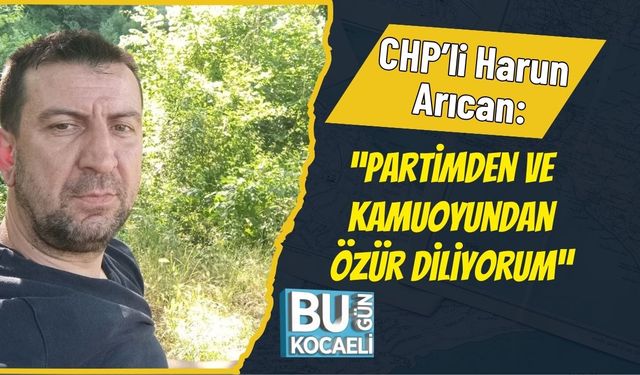CHP’li Harun Arıcan: “Partimden Ve Kamuoyundan Özür Diliyorum”