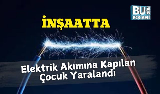 İnşaatta Elektrik Akımına Kapılan Çocuk Yaralandı