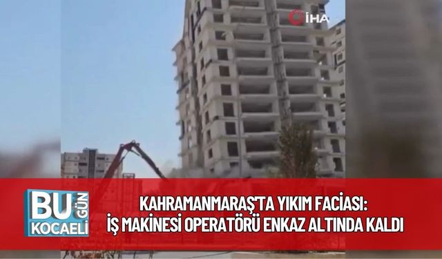 Kahramanmaraş'ta Yıkım Faciası: İş Makinesi Operatörü Enkaz Altında Kaldı
