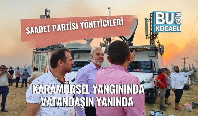 Saadet Partisi Yöneticileri Karamürsel Yangınında Vatandaşın Yanında