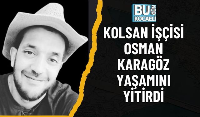 Kolsan İşçisi Osman Karagöz Yaşamını Yitirdi