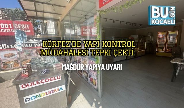 Körfez’de Yapı Kontrol Müdahalesi Tepki Çekti: Mağdur Yapıya Uyarı