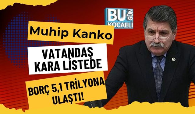 Muhip Kanko: “Vatandaş Kara Listede, Borç 5,1 Trilyona Ulaştı”!
