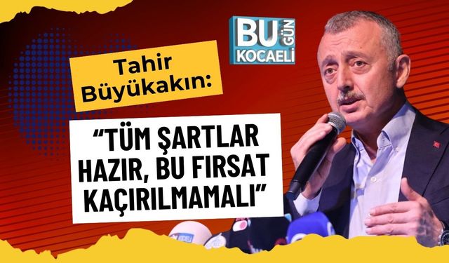 Tahir Büyükakın: “Tüm Şartlar Hazır, Bu Fırsat Kaçırılmamalı”