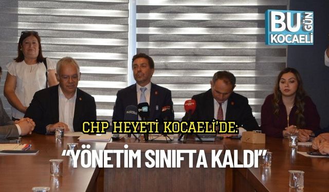 CHP Heyeti Kocaeli’de: “Yönetim Sınıfta Kaldı”