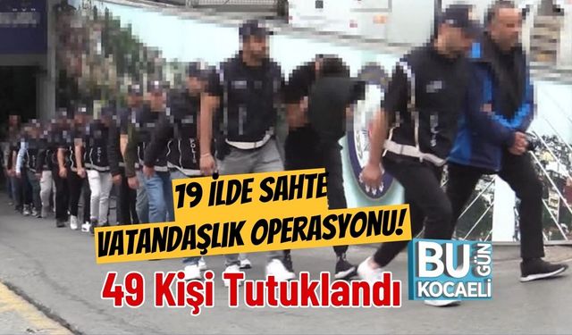 19 İlde Sahte Vatandaşlık Operasyonu! 49 Kişi Tutuklandı